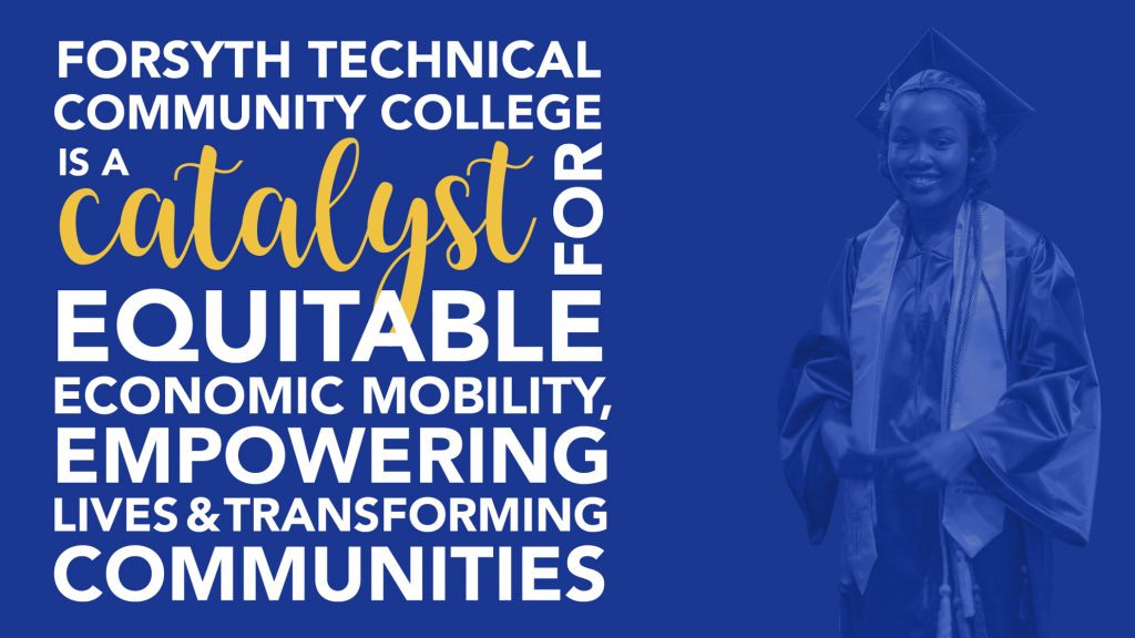 Forsyth Tech shared vision: Forsyth Technical Community College is a catalyst for equitable economic mobility, empowering lives and transforming communities.